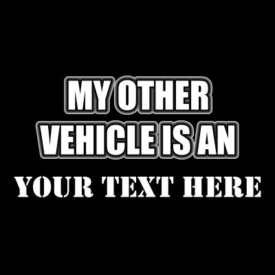 My Other Vehicle Is An (Your Text).