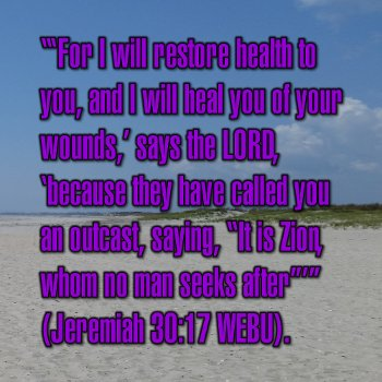 'For I will restore health to you, and I will heal you of your wounds,' says the LORD, 'because they have called you an outcast, saying, 