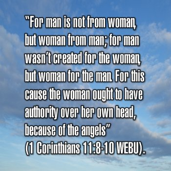 For man is not from woman, but woman from man; for man wasn�t created for the woman, but woman for the man. For this cause the woman ought to have authority over her own head, because of the angels (1 Corinthians 11:8-10 WEBU).