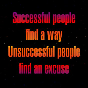 Successful people find a way - Unsuccessful people find an excuse.