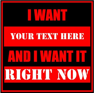 I Want (Your Text) And I Want It Right Now.