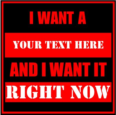I Want A (Your Text) And I Want It Right Now.