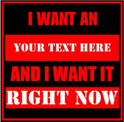 I Want An (Your Text) And I Want It Right Now.
