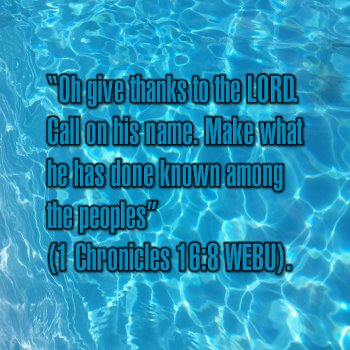 Oh give thanks to the LORD. Call on his name. Make what he has done known among the peoples (1 Chronicles 16:8 WEBU).