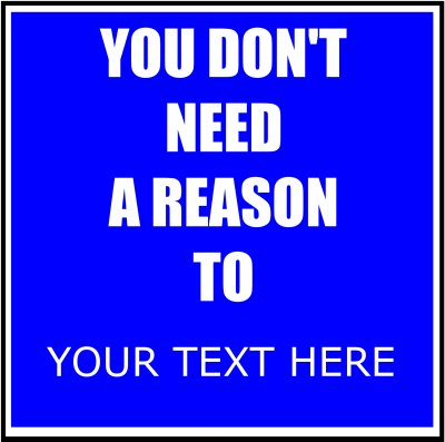 You Don't Need A Reason To (Your Text).