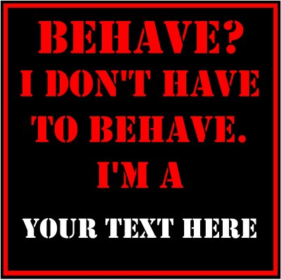 Behave? I Don't Have To Behave. I'm A (Your Text).
