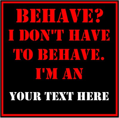 Behave? I Don't Have To Behave. I'm An (Your Text).