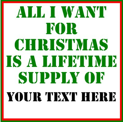 All I Want For Christmas Is A Lifetime Supply Of (Your Text).