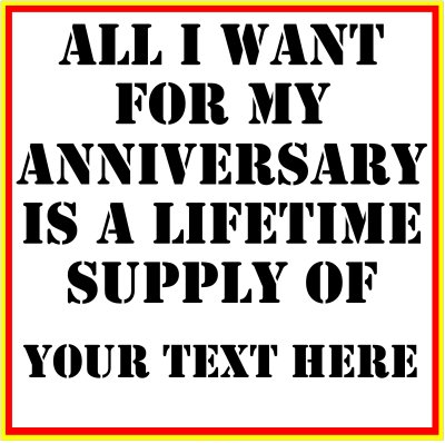 All I Want For My Anniversary Is A Lifetime Supply Of (Your Text).