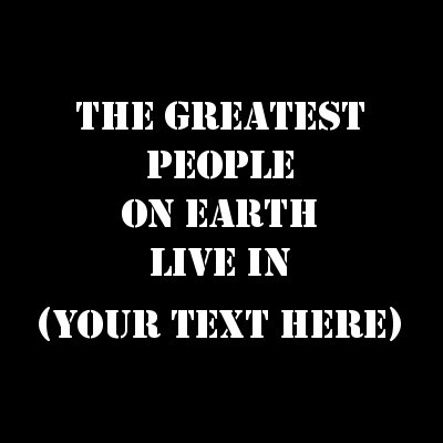 The Greatest People On Earth Live In (Your Text).