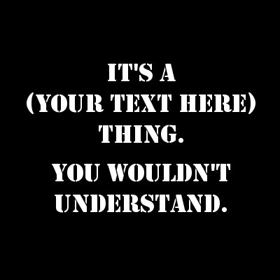 It's A (Your Text) Thing. You Wouldn't Understand.