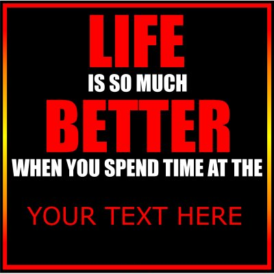 Life Is So Much Better When You Spend Time At The (Your Text).