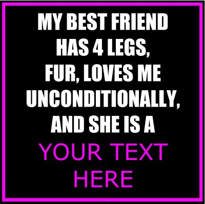My Best Friend Has 4 Legs, Fur, Loves Me Unconditionally, And She Is A (Your Text).