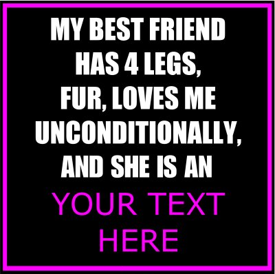 My Best Friend Has 4 Legs, Fur, Loves Me Unconditionally, And She Is An (Your Text).