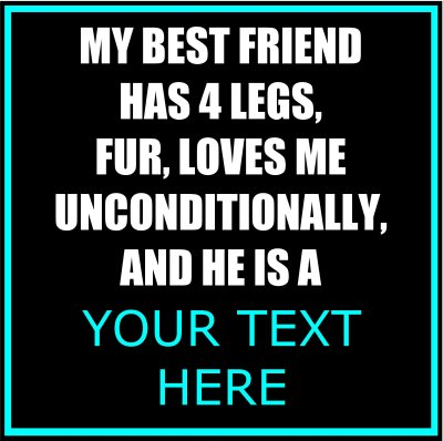 My Best Friend Has 4 Legs, Fur, Loves Me Unconditionally, And He Is A (Your Text).