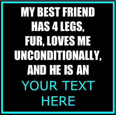 My Best Friend Has 4 Legs, Fur, Loves Me Unconditionally, And He Is An (Your Text).