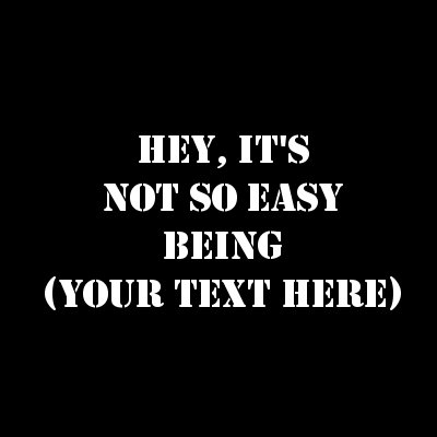 Hey, It's Not So Easy Being (Your Text).