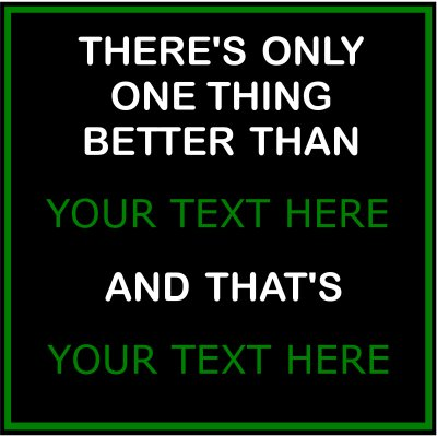 There's Only One Thing Better Than (Your Text) And That's More (Your Text).
