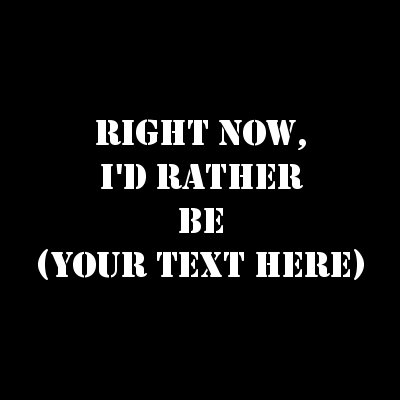Right Now, I'd Rather Be (Your Text).