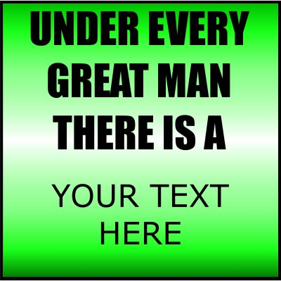 Under Every Great Man There Is A (Your Text).