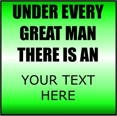Under Every Great Man There Is An (Your Text).