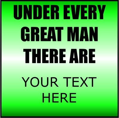 Under Every Great Man There Are (Your Text).