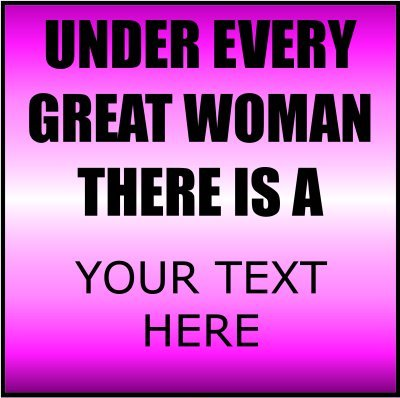 Under Every Great Woman There Is A (Your Text).