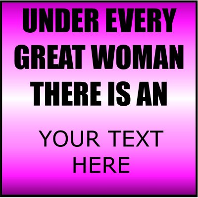 Under Every Great Woman There Is An (Your Text).