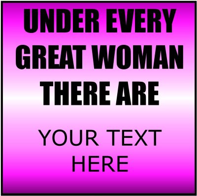 Under Every Great Woman There Are (Your Text).