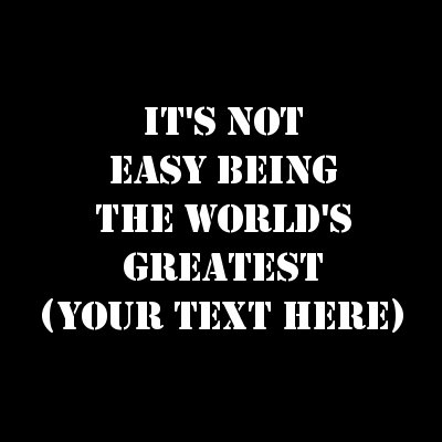 It's Not Easy Being The World's Greatest (Your Text).